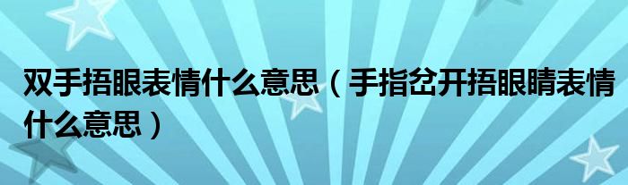 双手捂眼表情什么意思（手指岔开捂眼睛表情什么意思）