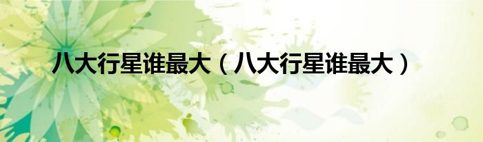 八大行星谁最大（八大行星谁最大）