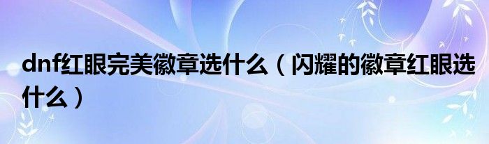 dnf红眼完美徽章选什么（闪耀的徽章红眼选什么）