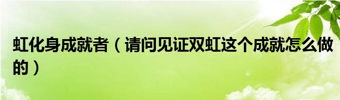 虹化身成就者（请问见证双虹这个成就怎么做的）