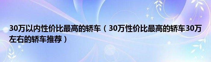 30万以内性价比最高的轿车（30万性价比最高的轿车30万左右的轿车推荐）