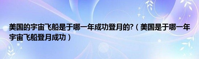 美国的宇宙飞船是于哪一年成功登月的?（美国是于哪一年宇宙飞船登月成功）