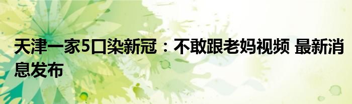 天津一家5口染新冠：不敢跟老妈视频 最新消息发布