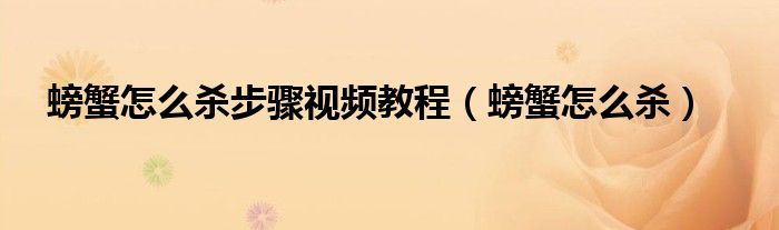 螃蟹怎么杀步骤视频教程（螃蟹怎么杀）
