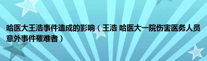 哈医大王浩事件造成的影响（王浩 哈医大一院伤害医务人员意外事件罹难者）