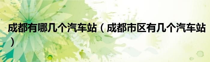 成都有哪几个汽车站（成都市区有几个汽车站）