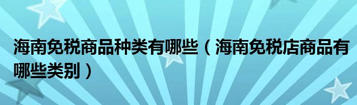 海南免税商品种类有哪些（海南免税店商品有哪些类别）