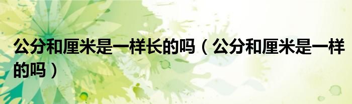 公分和厘米是一样长的吗（公分和厘米是一样的吗）