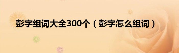 彭字组词大全300个（彭字怎么组词）