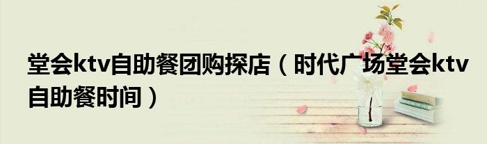 堂会ktv自助餐团购探店（时代广场堂会ktv自助餐时间）