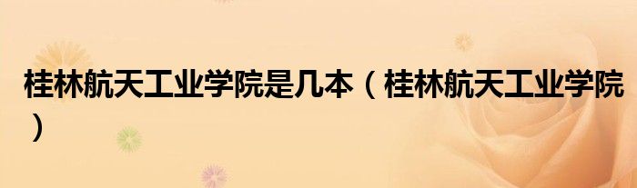 桂林航天工业学院是几本（桂林航天工业学院）