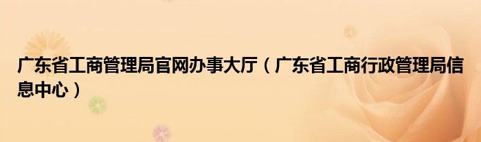 广东省工商管理局官网办事大厅（广东省工商行政管理局信息中心）