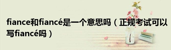 fiance和fiancé是一个意思吗（正规考试可以写fiancé吗）