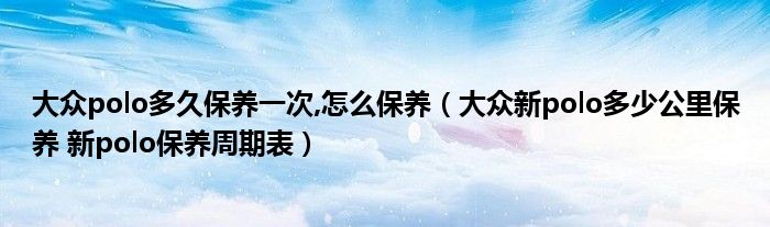 大众polo多久保养一次,怎么保养（大众新polo多少公里保养 新polo保养周期表）