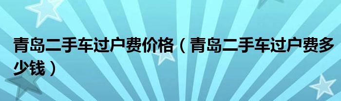 青岛二手车过户费价格（青岛二手车过户费多少钱）