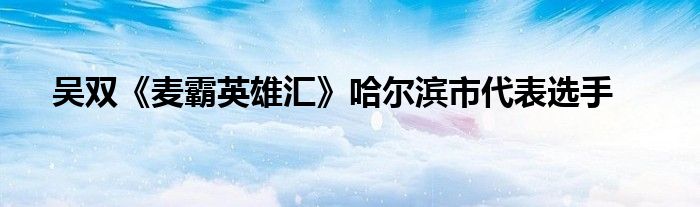 吴双《麦霸英雄汇》哈尔滨市代表选手