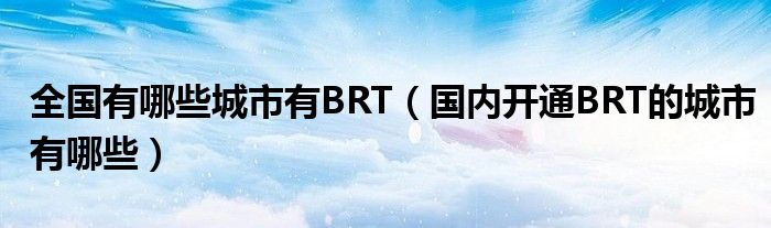 全国有哪些城市有BRT（国内开通BRT的城市有哪些）
