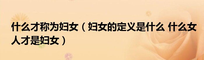 什么才称为妇女（妇女的定义是什么 什么女人才是妇女）