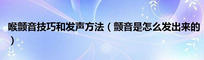 喉颤音技巧和发声方法（颤音是怎么发出来的）