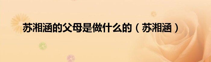 苏湘涵的父母是做什么的（苏湘涵）