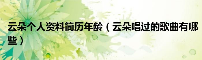云朵个人资料简历年龄（云朵唱过的歌曲有哪些）