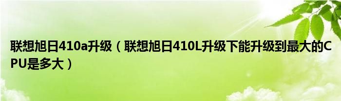 联想旭日410a升级（联想旭日410L升级下能升级到最大的CPU是多大）