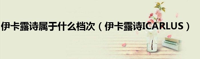伊卡露诗属于什么档次（伊卡露诗ICARLUS）
