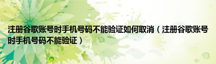 注册谷歌账号时手机号码不能验证如何取消（注册谷歌账号时手机号码不能验证）