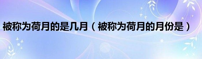 被称为荷月的是几月（被称为荷月的月份是）