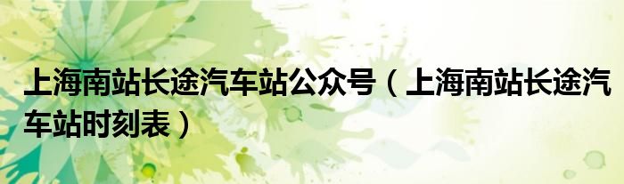 上海南站长途汽车站公众号（上海南站长途汽车站时刻表）