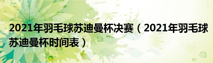 2021年羽毛球苏迪曼杯决赛（2021年羽毛球苏迪曼杯时间表）