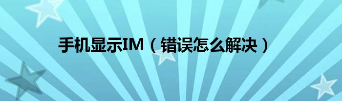 手机显示IM（错误怎么解决）