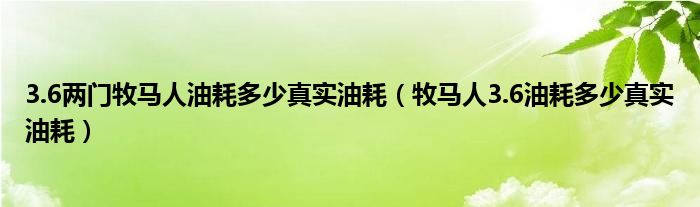 3.6两门牧马人油耗多少真实油耗（牧马人3.6油耗多少真实油耗）