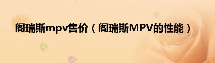 阁瑞斯mpv售价（阁瑞斯MPV的性能）