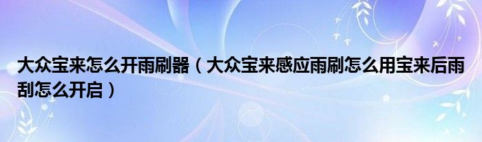大众宝来怎么开雨刷器（大众宝来感应雨刷怎么用宝来后雨刮怎么开启）