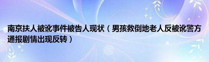 南京扶人被讹事件被告人现状（男孩救倒地老人反被讹警方通报剧情出现反转）