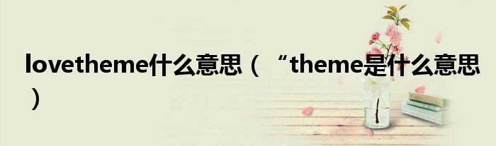 lovetheme什么意思（“theme是什么意思）