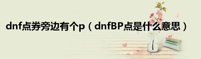 dnf点券旁边有个p（dnfBP点是什么意思）