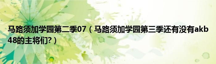 马路须加学园第二季07（马路须加学园第三季还有没有akb48的主将们?）