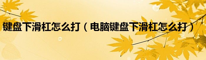 键盘下滑杠怎么打（电脑键盘下滑杠怎么打）