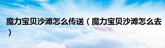 魔力宝贝沙滩怎么传送（魔力宝贝沙滩怎么去）