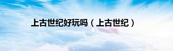 上古世纪好玩吗（上古世纪）