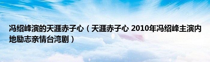 冯绍峰演的天涯赤子心（天涯赤子心 2010年冯绍峰主演内地励志亲情台湾剧）