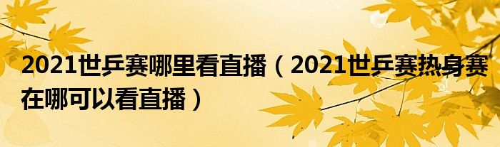 2021世乒赛哪里看直播（2021世乒赛热身赛在哪可以看直播）