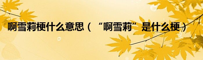 啊雪莉梗什么意思（“啊雪莉”是什么梗）