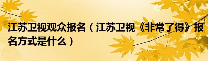 江苏卫视观众报名（江苏卫视《非常了得》报名方式是什么）