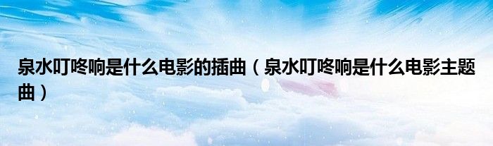泉水叮咚响是什么电影的插曲（泉水叮咚响是什么电影主题曲）