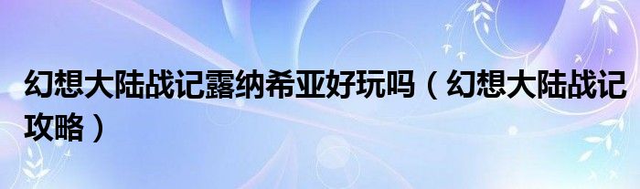 幻想大陆战记露纳希亚好玩吗（幻想大陆战记攻略）