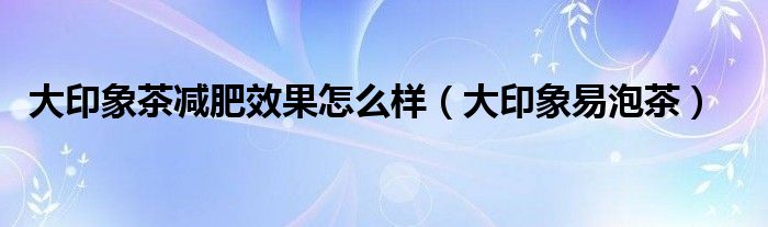 大印象茶减肥效果怎么样（大印象易泡茶）
