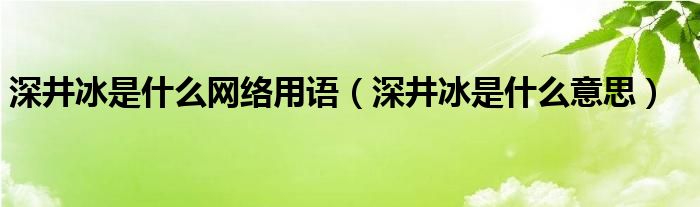 深井冰是什么网络用语（深井冰是什么意思）